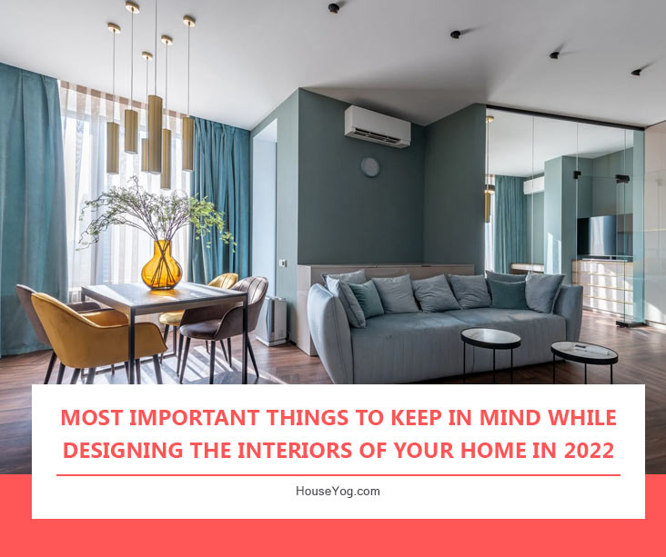 Most Important Things to Keep in Mind While Designing the Interiors of Your Home in 2022